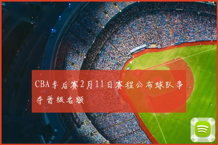 CBA季后赛2月11日赛程公布球队争夺晋级名额