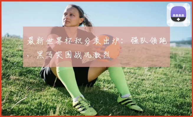 最新世界杯积分表出炉：强队领跑，黑马突围战况激烈
