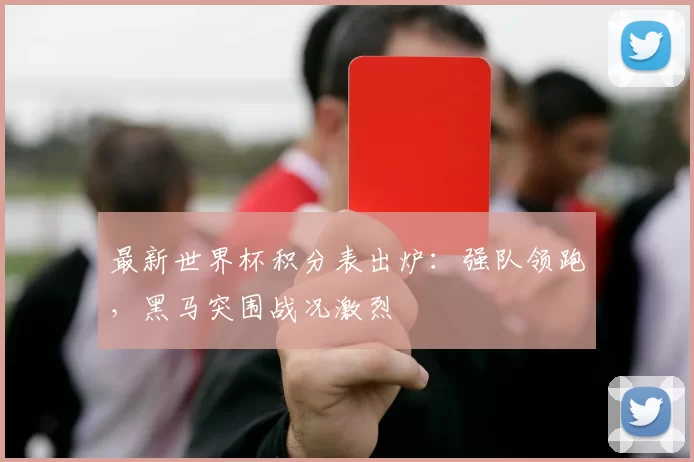 最新世界杯积分表出炉：强队领跑，黑马突围战况激烈
