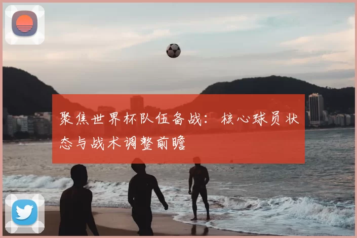 聚焦世界杯队伍备战：核心球员状态与战术调整前瞻