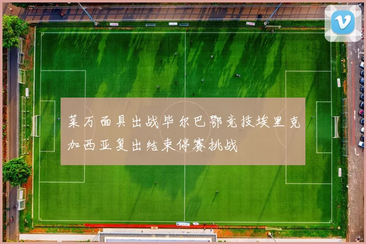 莱万面具出战毕尔巴鄂竞技埃里克加西亚复出结束停赛挑战