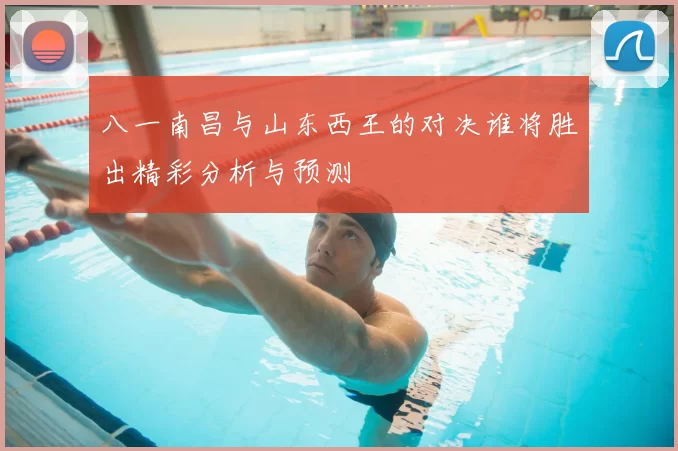 八一南昌与山东西王的对决谁将胜出精彩分析与预测