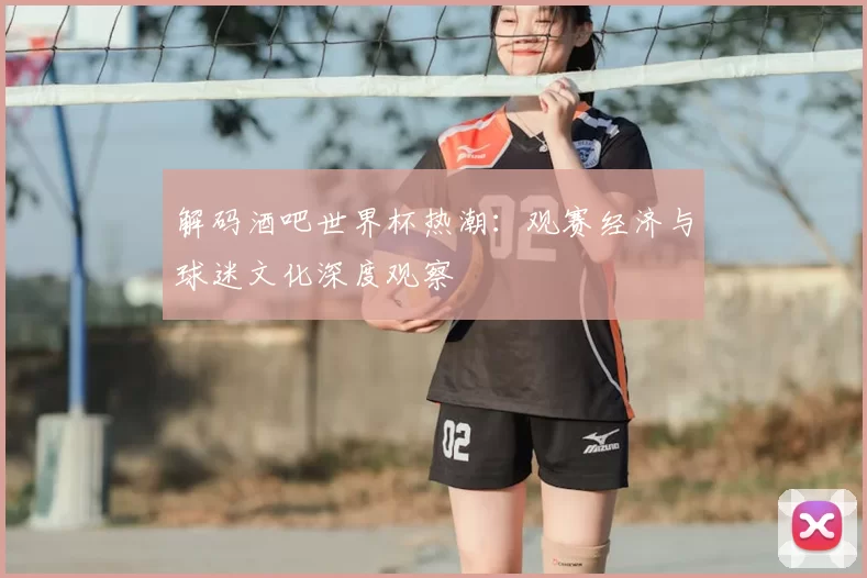 解码酒吧世界杯热潮：观赛经济与球迷文化深度观察