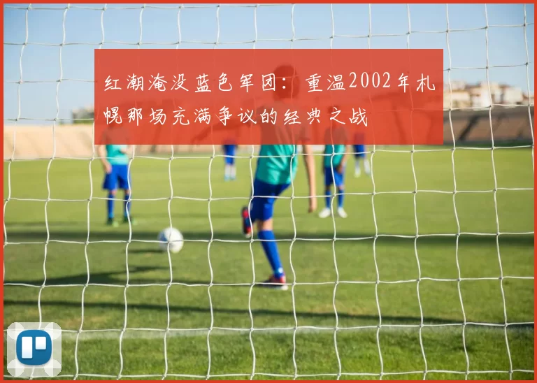 红潮淹没蓝色军团：重温2002年札幌那场充满争议的经典之战