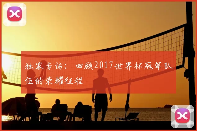 独家专访：回顾2017世界杯冠军队伍的荣耀征程