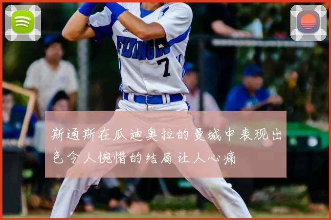斯通斯在瓜迪奥拉的曼城中表现出色令人惋惜的结局让人心痛
