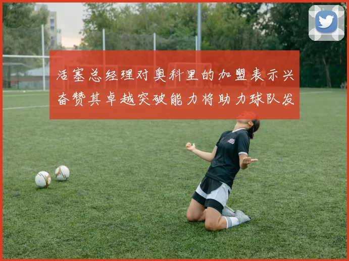 活塞总经理对奥科里的加盟表示兴奋赞其卓越突破能力将助力球队发展