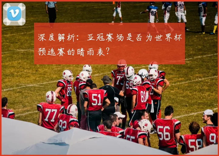 深度解析:亚冠赛场是否为世界杯预选赛的晴雨表?