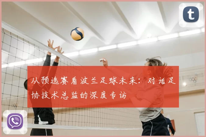 从预选赛看波兰足球未来：对话足协技术总监的深度专访