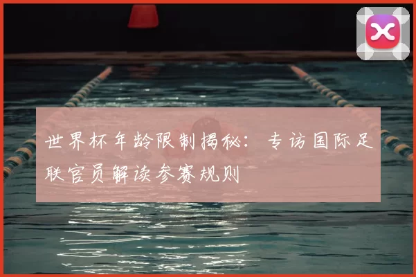 世界杯年龄限制揭秘：专访国际足联官员解读参赛规则