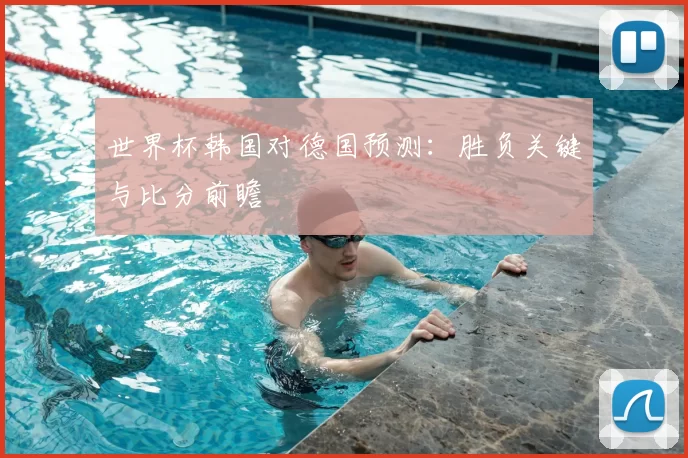 世界杯韩国对德国预测：胜负关键与比分前瞻