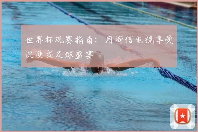 世界杯观赛指南：用海信电视享受沉浸式足球盛宴