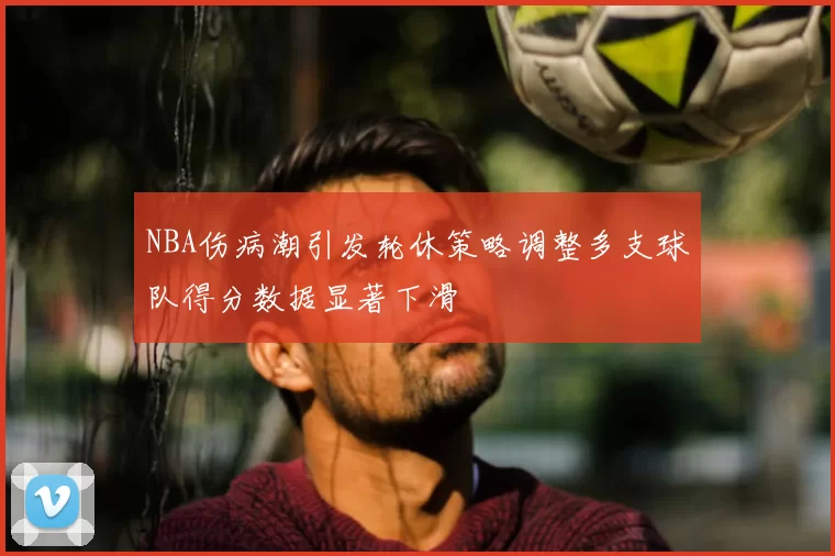 NBA伤病潮引发轮休策略调整多支球队得分数据显著下滑