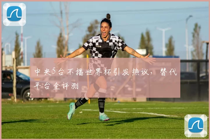 中央5台不播世界杯引发热议，替代平台全评测