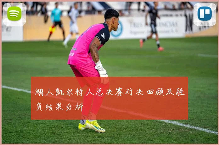 湖人凯尔特人总决赛对决回顾及胜负结果分析