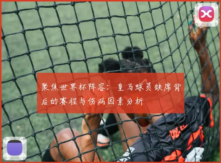 聚焦世界杯阵容：皇马球员缺席背后的赛程与伤病因素分析