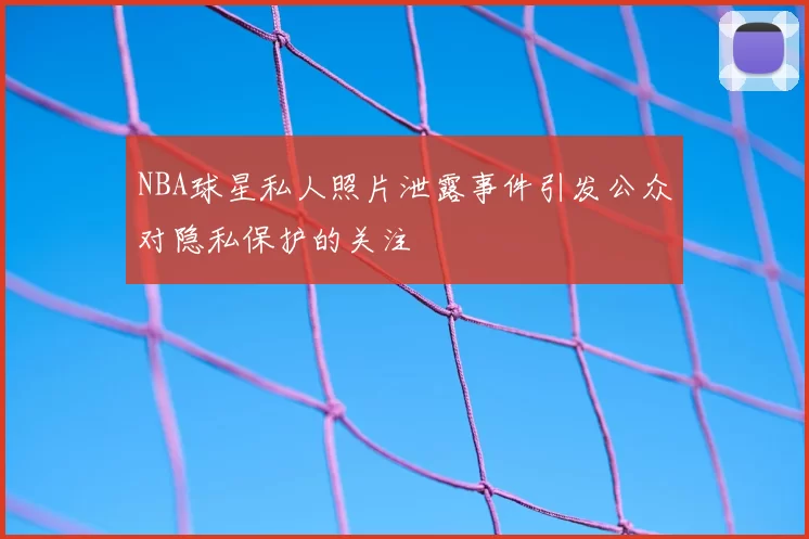 NBA球星私人照片泄露事件引发公众对隐私保护的关注