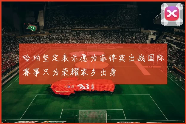 哈珀坚定表示愿为菲律宾出战国际赛事只为荣耀家乡出身