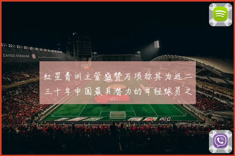 红星青训主管盛赞万项称其为近二三十年中国最具潜力的年轻球员之一