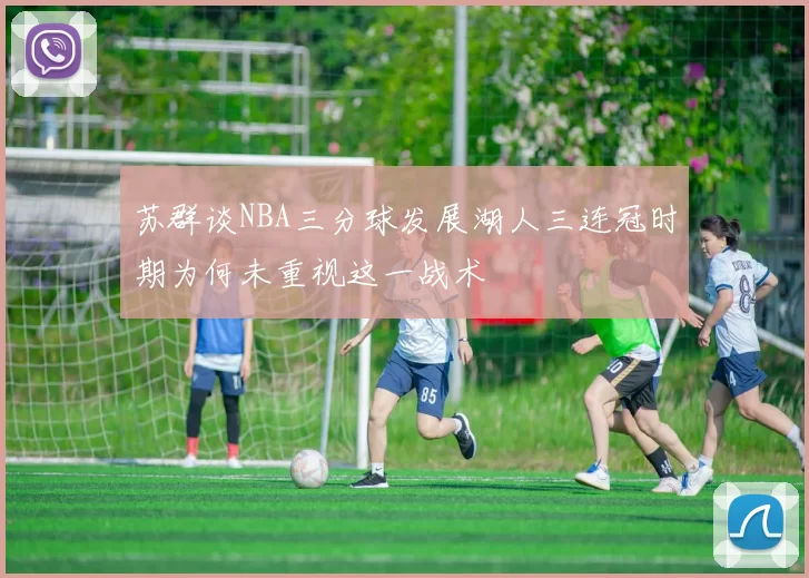苏群谈NBA三分球发展湖人三连冠时期为何未重视这一战术