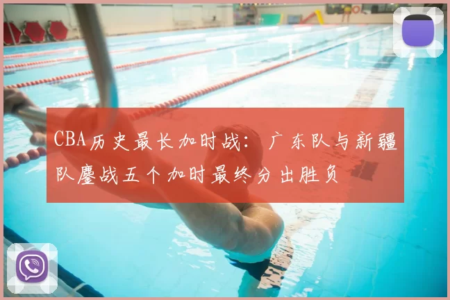 CBA历史最长加时战：广东队与新疆队鏖战五个加时最终分出胜负