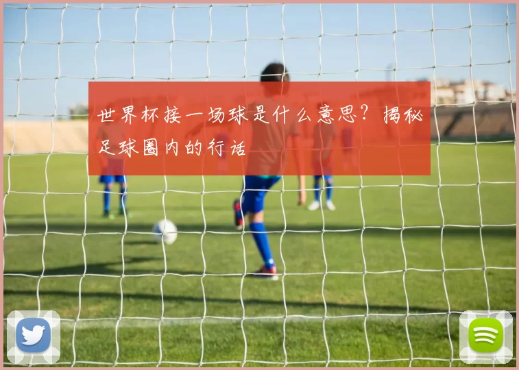 世界杯接一场球是什么意思?揭秘足球圈内的行话