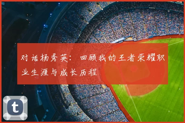 对话杨秀英：回顾我的王者荣耀职业生涯与成长历程
