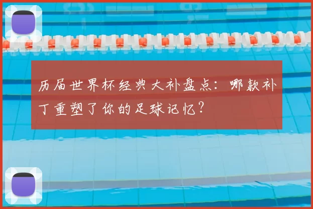 历届世界杯经典大补盘点：哪款补丁重塑了你的足球记忆？