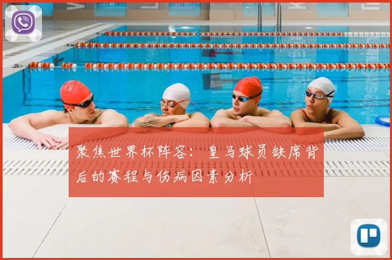 聚焦世界杯阵容：皇马球员缺席背后的赛程与伤病因素分析