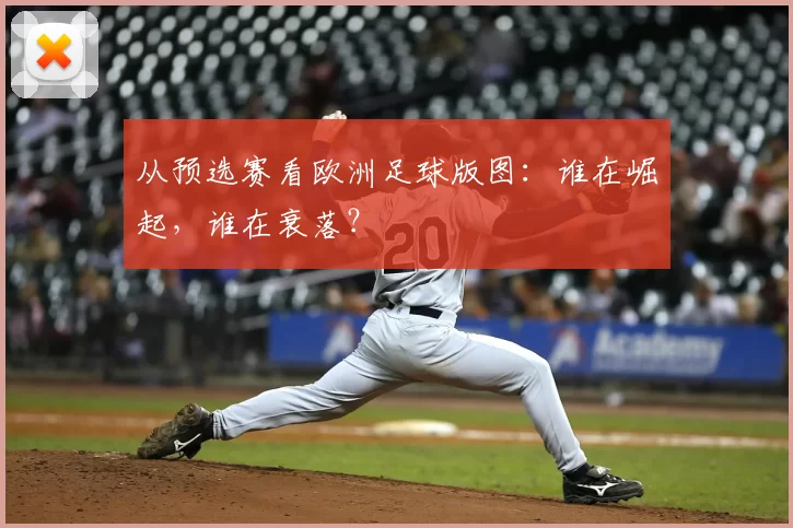 从预选赛看欧洲足球版图:谁在崛起,谁在衰落?
