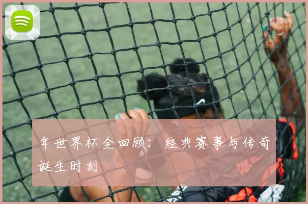 年世界杯全回顾：经典赛事与传奇诞生时刻