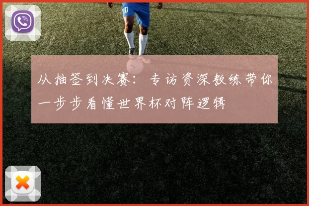 从抽签到决赛:专访资深教练带你一步步看懂世界杯对阵逻辑