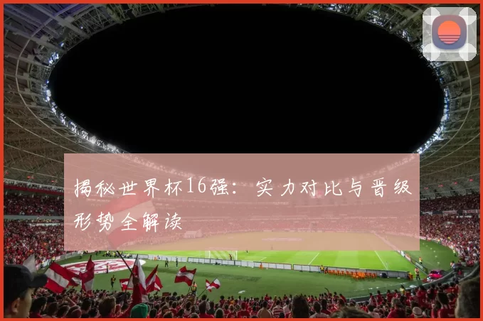 揭秘世界杯16强:实力对比与晋级形势全解读