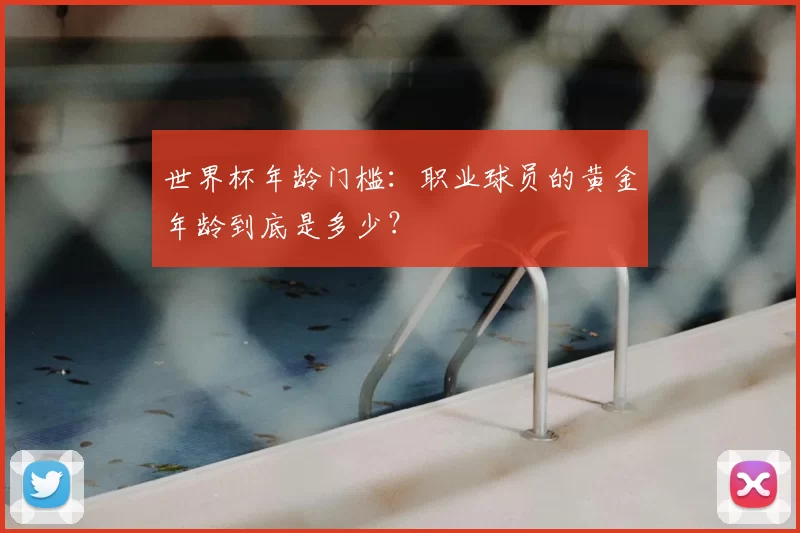 世界杯年龄门槛：职业球员的黄金年龄到底是多少？