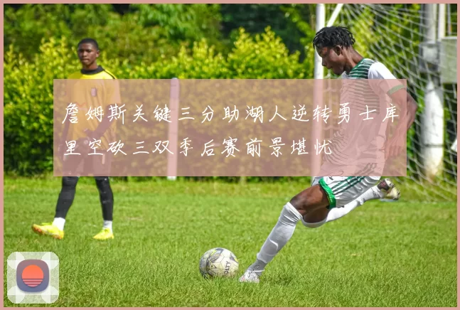 詹姆斯关键三分助湖人逆转勇士库里空砍三双季后赛前景堪忧