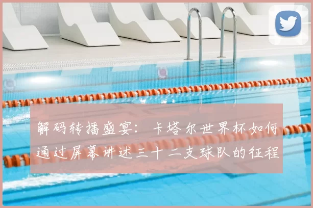 解码转播盛宴：卡塔尔世界杯如何通过屏幕讲述三十二支球队的征程