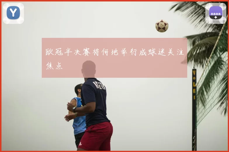欧冠半决赛将何地举行成球迷关注焦点