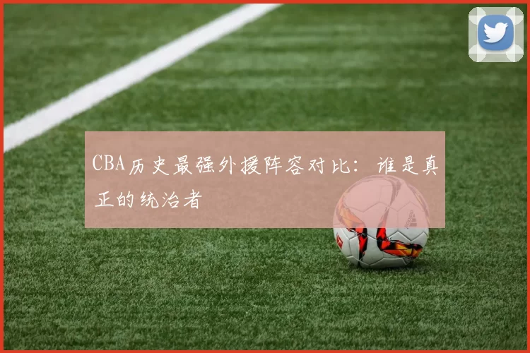 CBA历史最强外援阵容对比：谁是真正的统治者