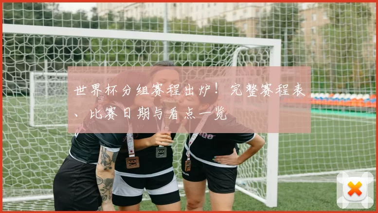 世界杯分组赛程出炉！完整赛程表、比赛日期与看点一览