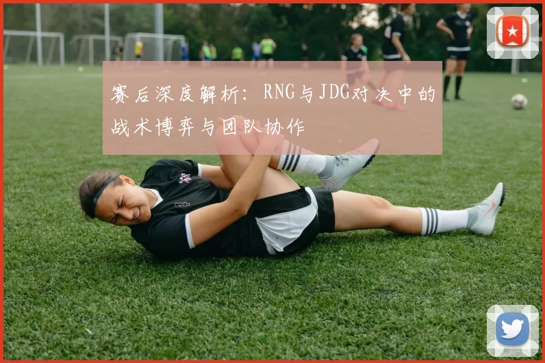 赛后深度解析：RNG与JDG对决中的战术博弈与团队协作