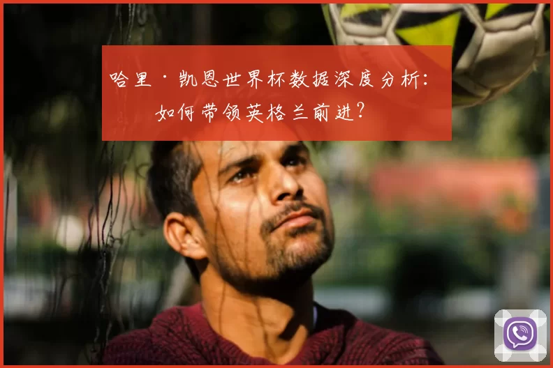 哈里·凯恩世界杯数据深度分析：他如何带领英格兰前进？