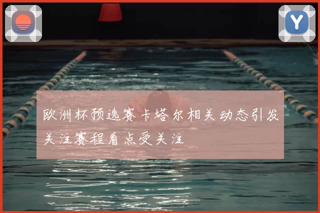 欧洲杯预选赛卡塔尔相关动态引发关注赛程看点受关注