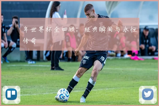 年世界杯全回顾：经典瞬间与永恒传奇