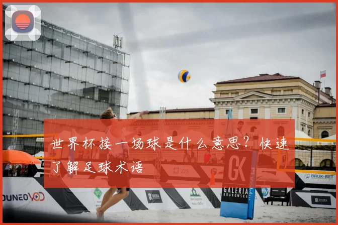 世界杯接一场球是什么意思？快速了解足球术语