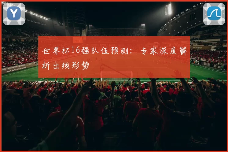 世界杯16强队伍预测：专家深度解析出线形势