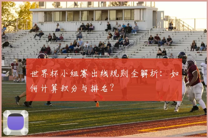世界杯小组赛出线规则全解析：如何计算积分与排名？