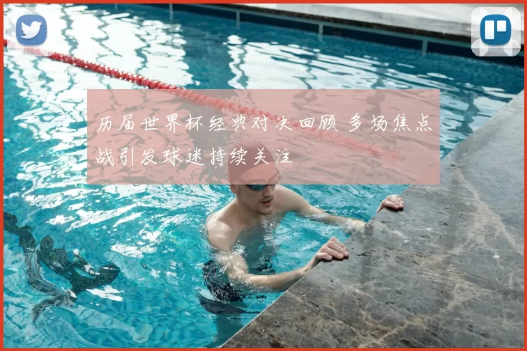 历届世界杯经典对决回顾 多场焦点战引发球迷持续关注