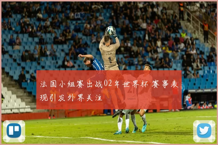 法国小组赛出战02年世界杯 赛事表现引发外界关注