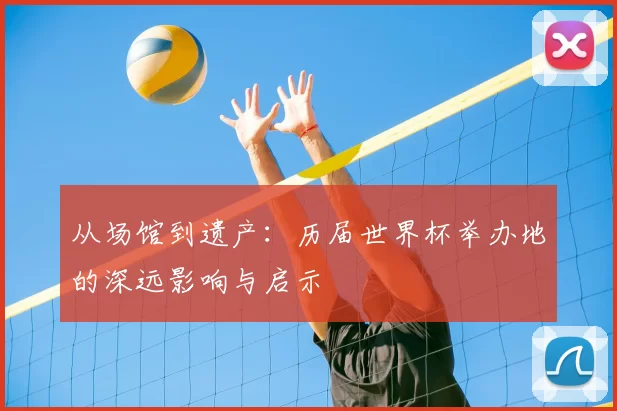 从场馆到遗产：历届世界杯举办地的深远影响与启示