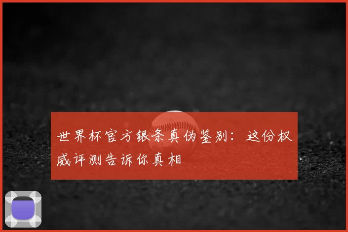 世界杯官方银条真伪鉴别：这份权威评测告诉你真相
